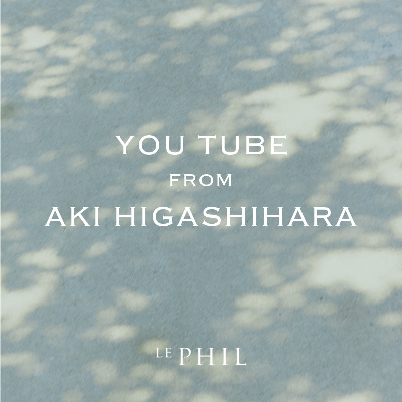 ＜ INFORMATION ＞AKI HIGASHIHARA Channel in LE PHIL｜LE PHIL｜