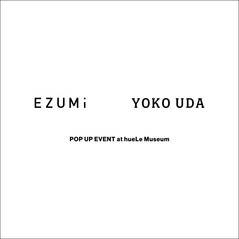 EZUMi ×YOKO UDA  POP UP EVENT｜hueLe Museum｜
